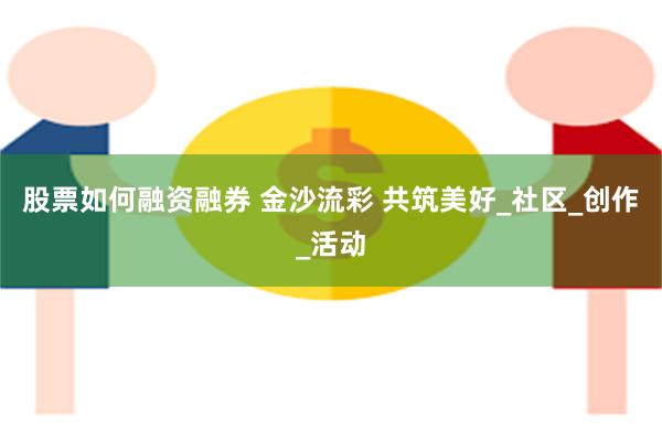 股票如何融资融券 金沙流彩 共筑美好_社区_创作_活动
