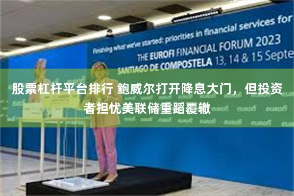股票杠杆平台排行 鲍威尔打开降息大门，但投资者担忧美联储重蹈覆辙