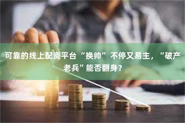 可靠的线上配资平台 “换帅” 不停又易主，“破产老兵”能否翻身？