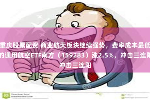 重庆股票配资 商业航天板块继续强势，费率成本最低的通用航空ETF南方（159283）涨2.5%，冲击三连阳