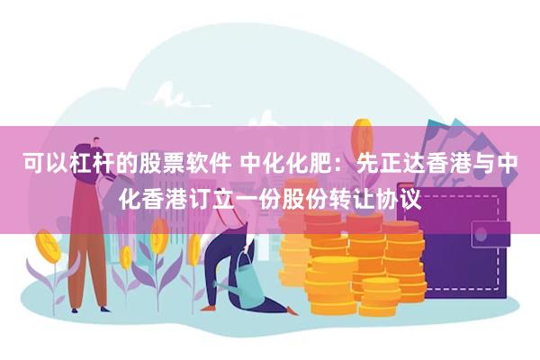 可以杠杆的股票软件 中化化肥：先正达香港与中化香港订立一份股份转让协议