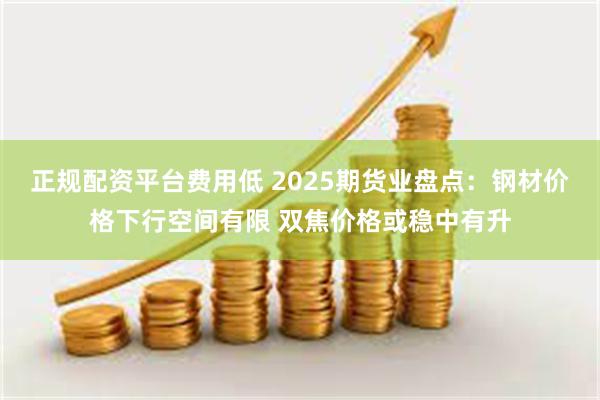 正规配资平台费用低 2025期货业盘点：钢材价格下行空间有限 双焦价格或稳中有升